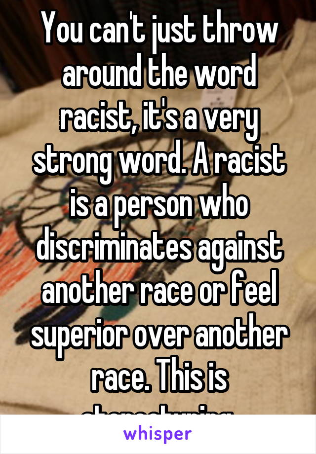 You can't just throw around the word racist, it's a very strong word. A racist is a person who discriminates against another race or feel superior over another race. This is stereotyping.