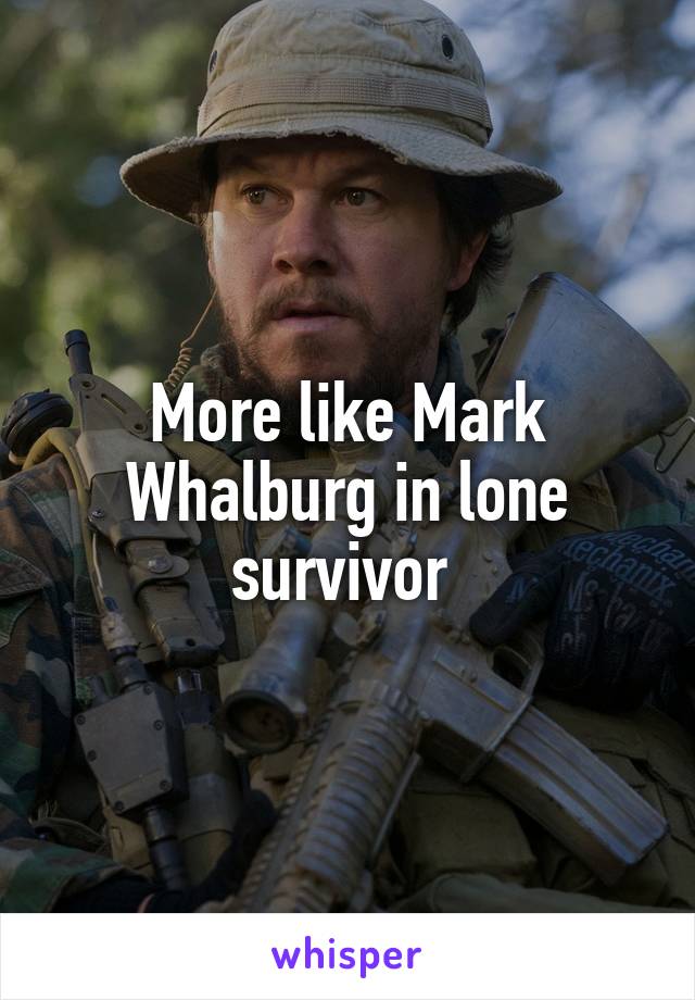 More like Mark Whalburg in lone survivor 