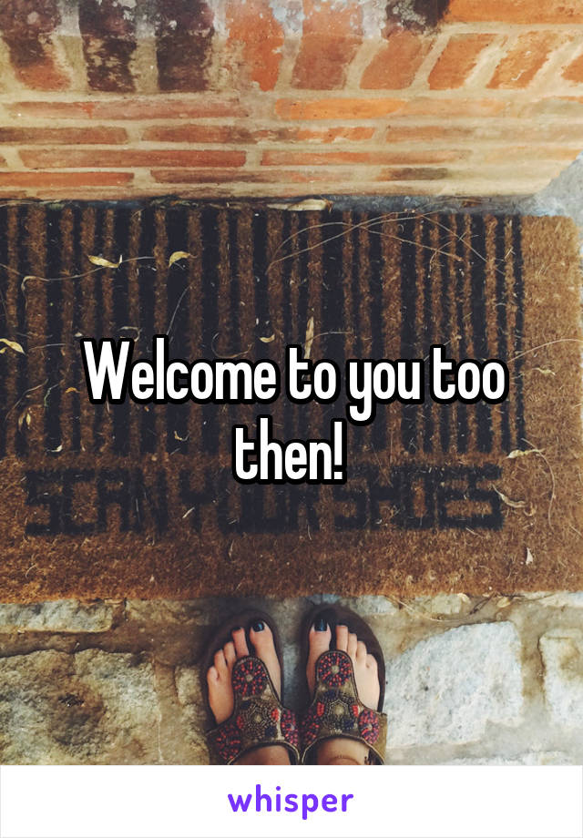 Welcome to you too then! 