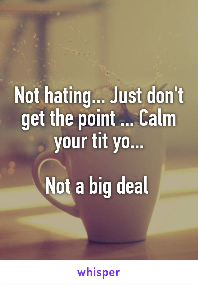 Not hating... Just don't get the point ... Calm your tit yo...

Not a big deal 
