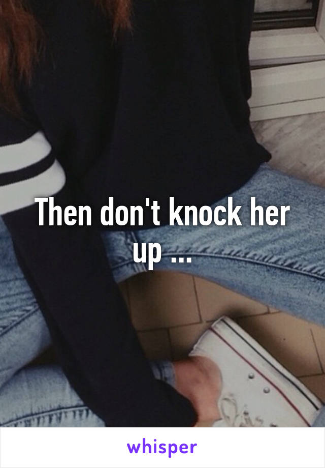 Then don't knock her up ...