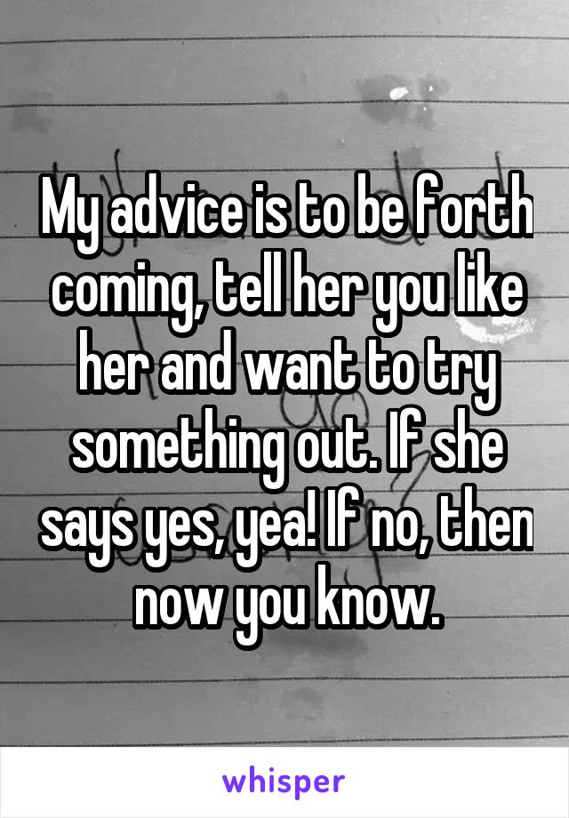 My advice is to be forth coming, tell her you like her and want to try something out. If she says yes, yea! If no, then now you know.
