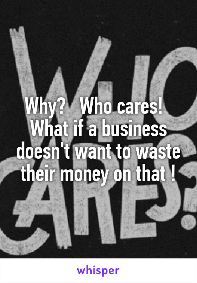 Why?   Who cares!   What if a business doesn't want to waste their money on that !