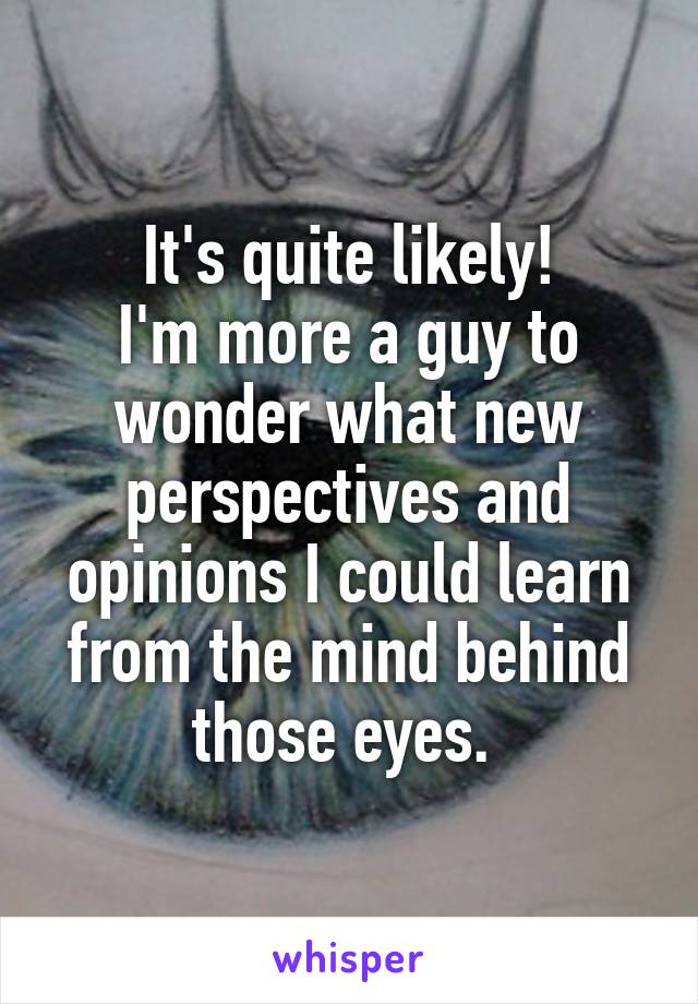 It's quite likely!
I'm more a guy to wonder what new perspectives and opinions I could learn from the mind behind those eyes. 