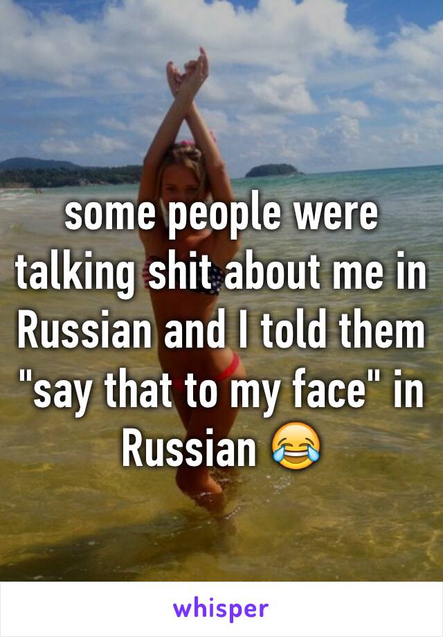 some people were talking shit about me in Russian and I told them "say that to my face" in Russian 😂