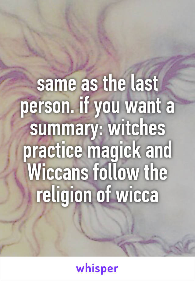 same as the last person. if you want a summary: witches practice magick and Wiccans follow the religion of wicca