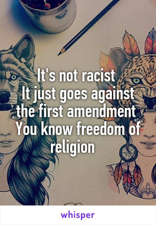 It's not racist 
It just goes against the first amendment 
You know freedom of religion   