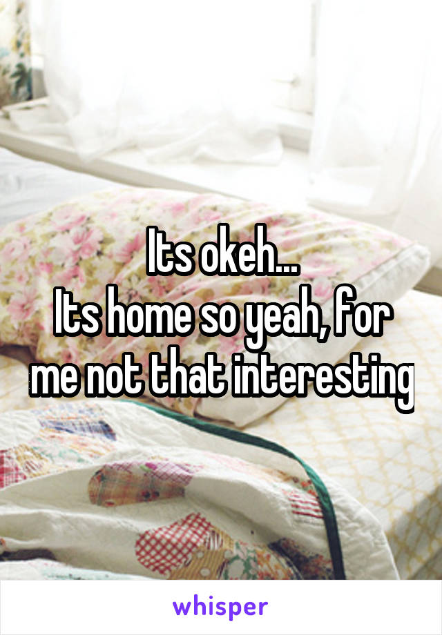 Its okeh...
Its home so yeah, for me not that interesting