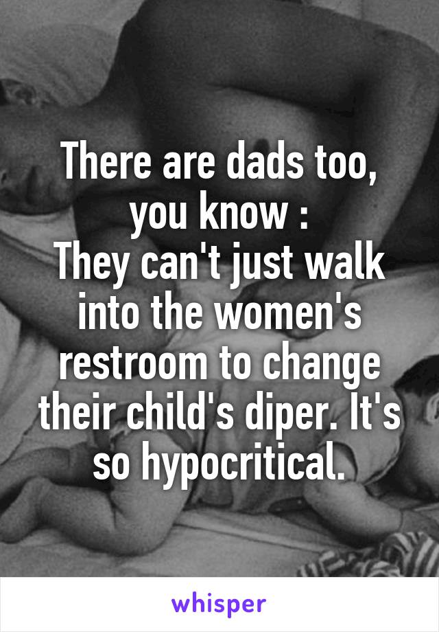 There are dads too, you know :\
They can't just walk into the women's restroom to change their child's diper. It's so hypocritical.