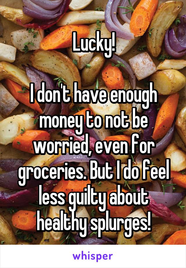 Lucky!

I don't have enough money to not be worried, even for groceries. But I do feel less guilty about healthy splurges!