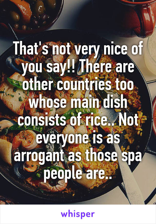 That's not very nice of you say!! There are other countries too whose main dish consists of rice.. Not everyone is as arrogant as those spa people are..