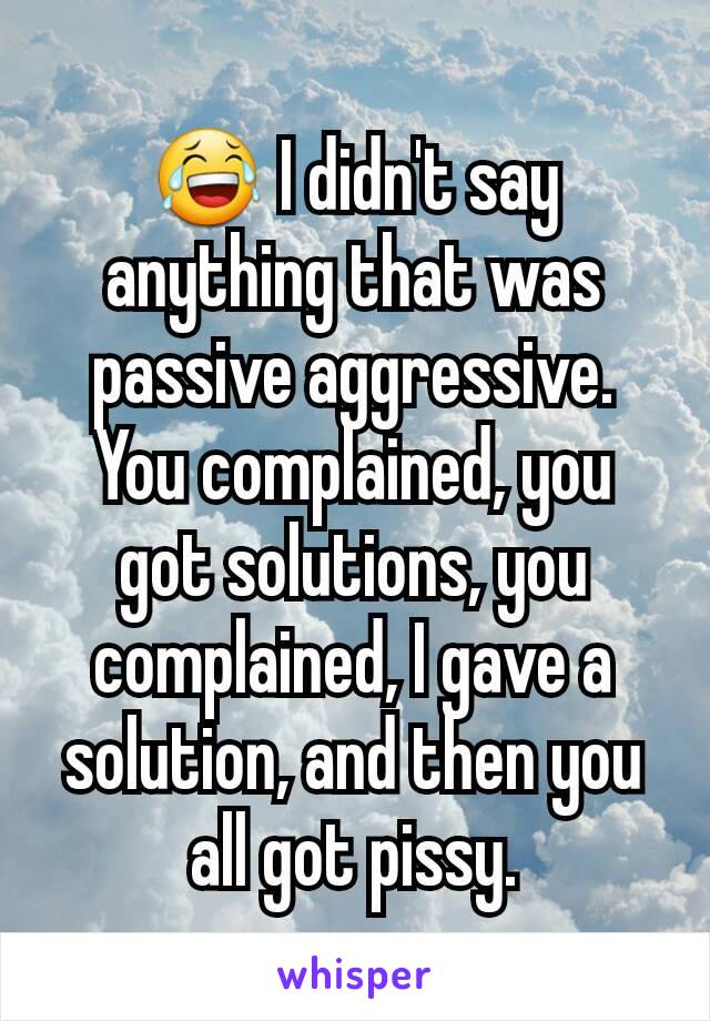 😂 I didn't say anything that was passive aggressive. You complained, you got solutions, you complained, I gave a solution, and then you all got pissy.