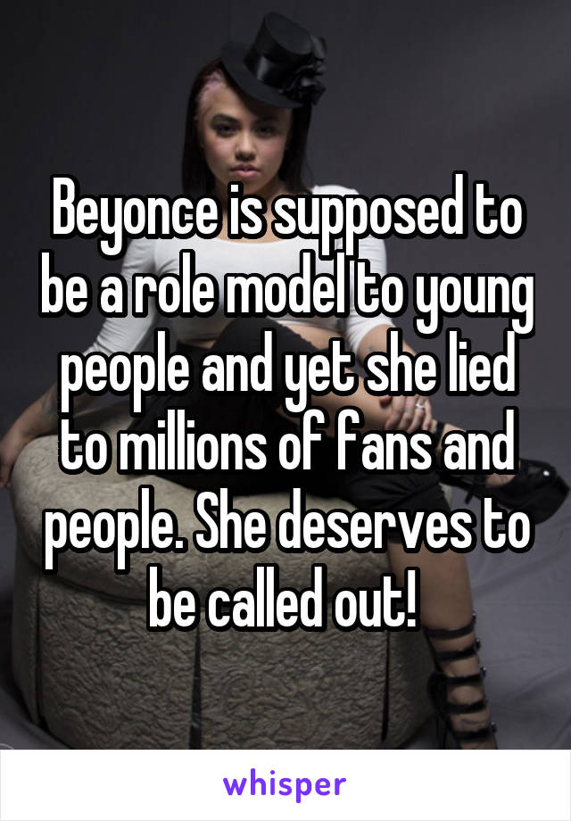 Beyonce is supposed to be a role model to young people and yet she lied to millions of fans and people. She deserves to be called out! 