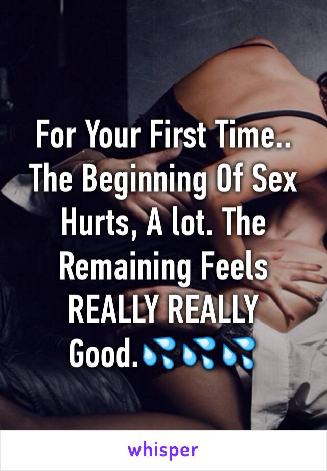 For Your First Time.. The Beginning Of Sex Hurts, A lot. The Remaining Feels REALLY REALLY Good.💦💦💦