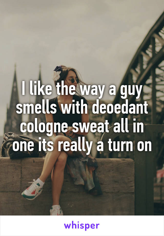 I like the way a guy smells with deoedant cologne sweat all in one its really a turn on