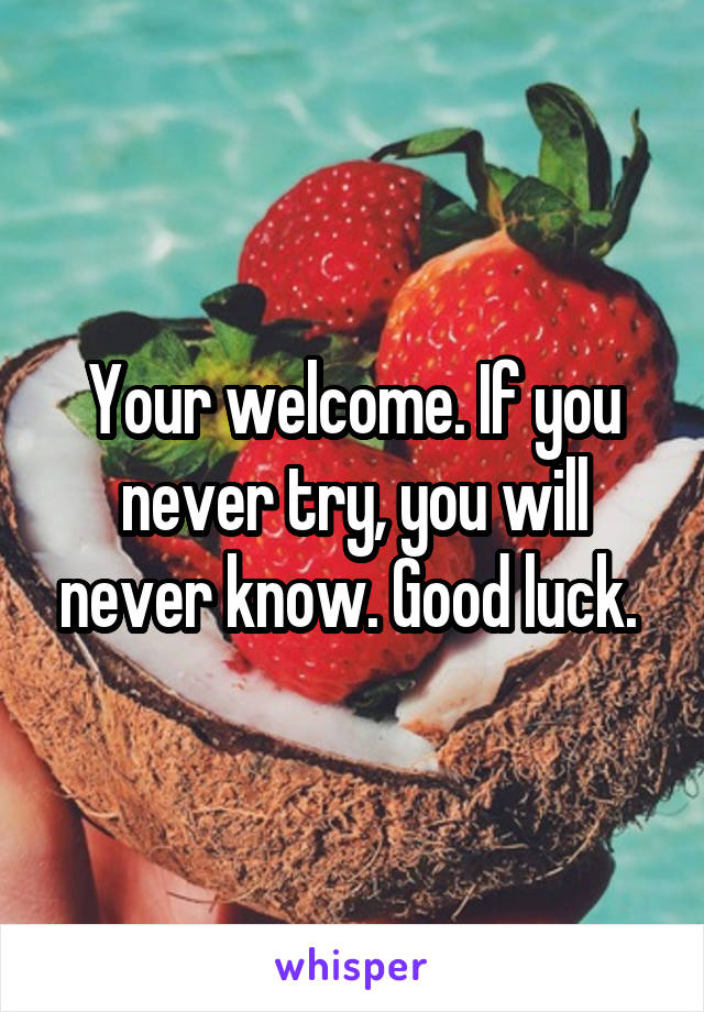 Your welcome. If you never try, you will never know. Good luck. 