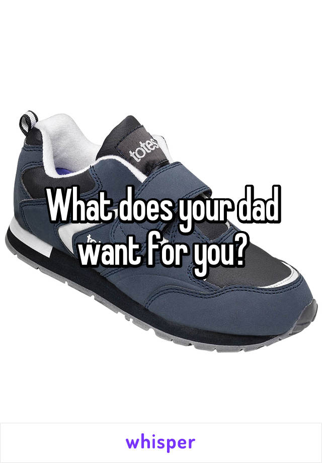 What does your dad want for you?
