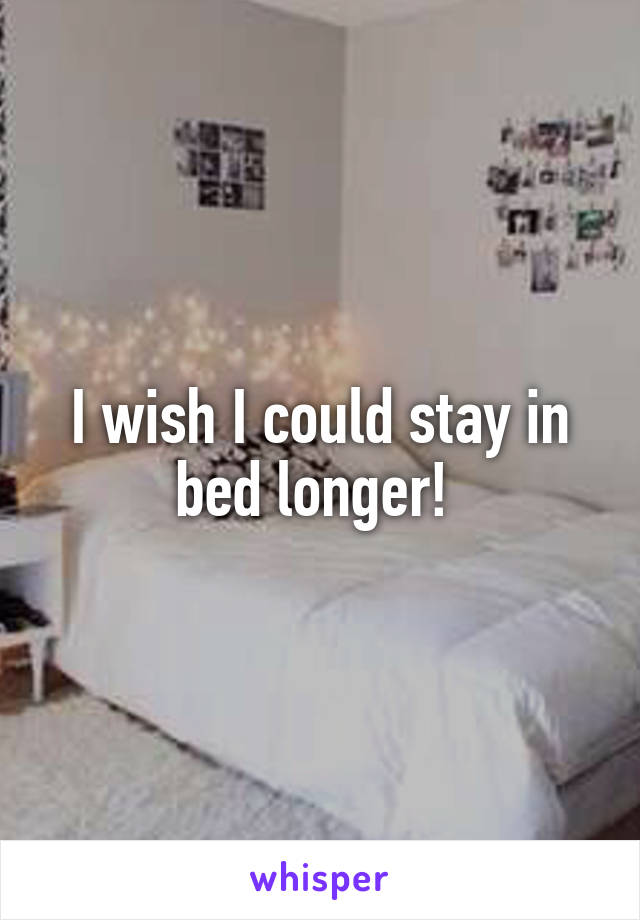 I wish I could stay in bed longer! 