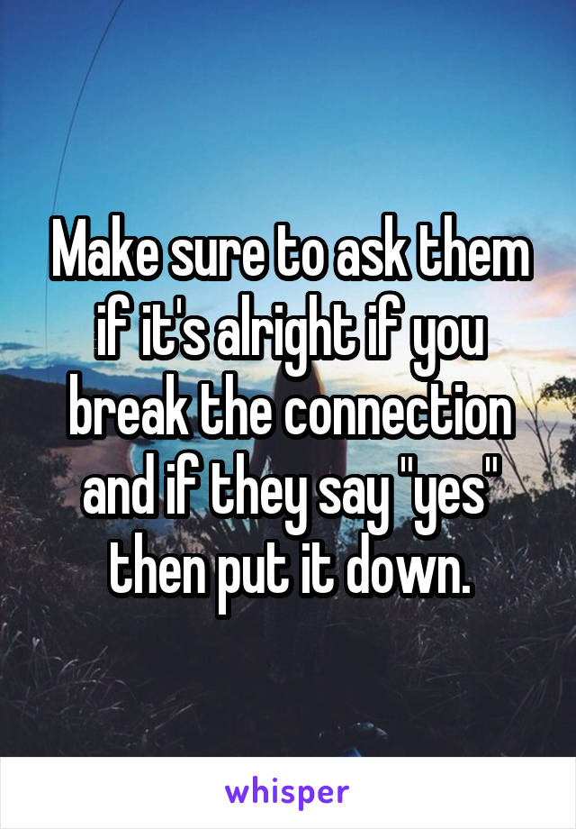 Make sure to ask them if it's alright if you break the connection and if they say "yes" then put it down.