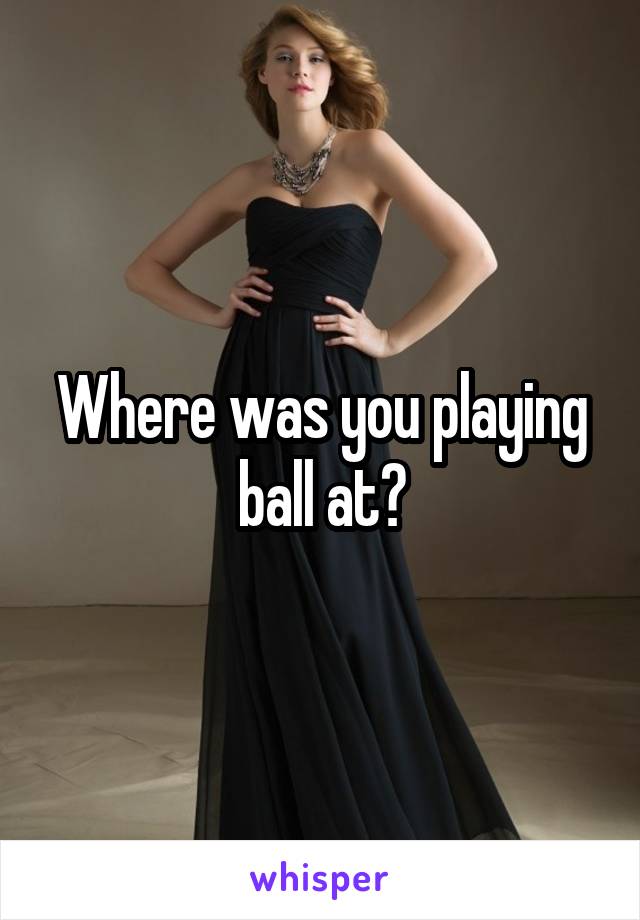 Where was you playing ball at?