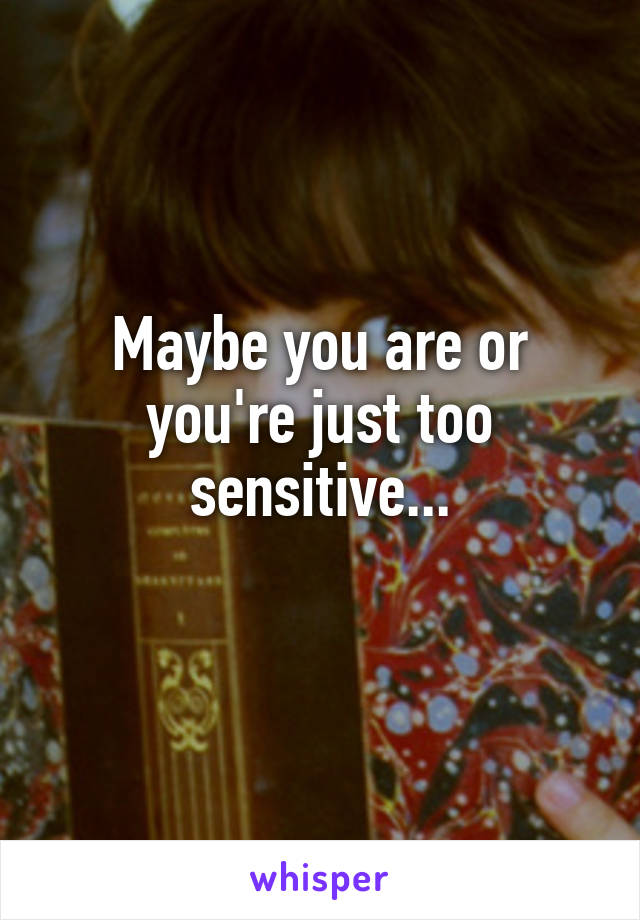 Maybe you are or you're just too sensitive...
