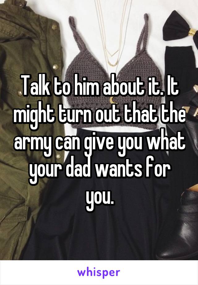Talk to him about it. It might turn out that the army can give you what your dad wants for you.