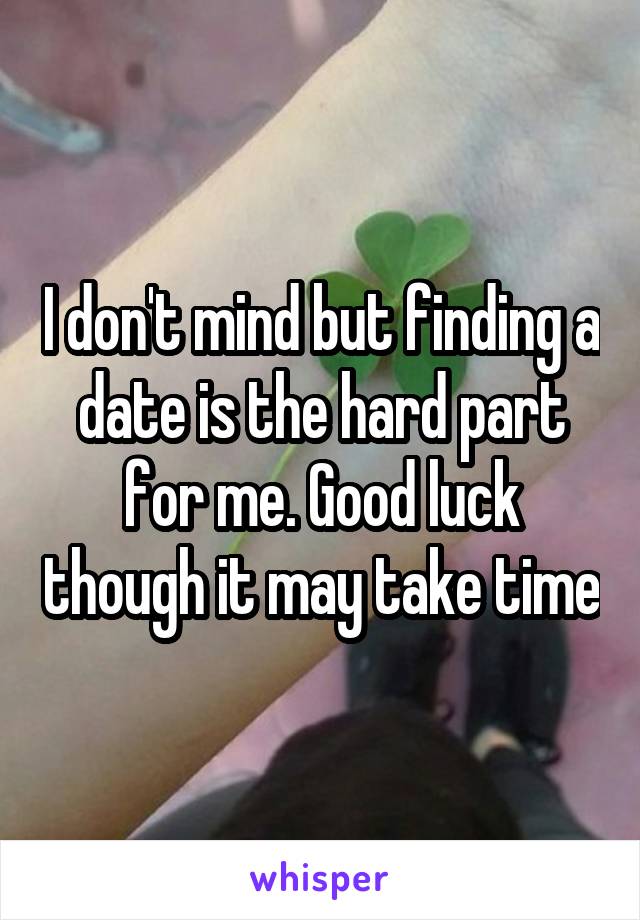 I don't mind but finding a date is the hard part for me. Good luck though it may take time