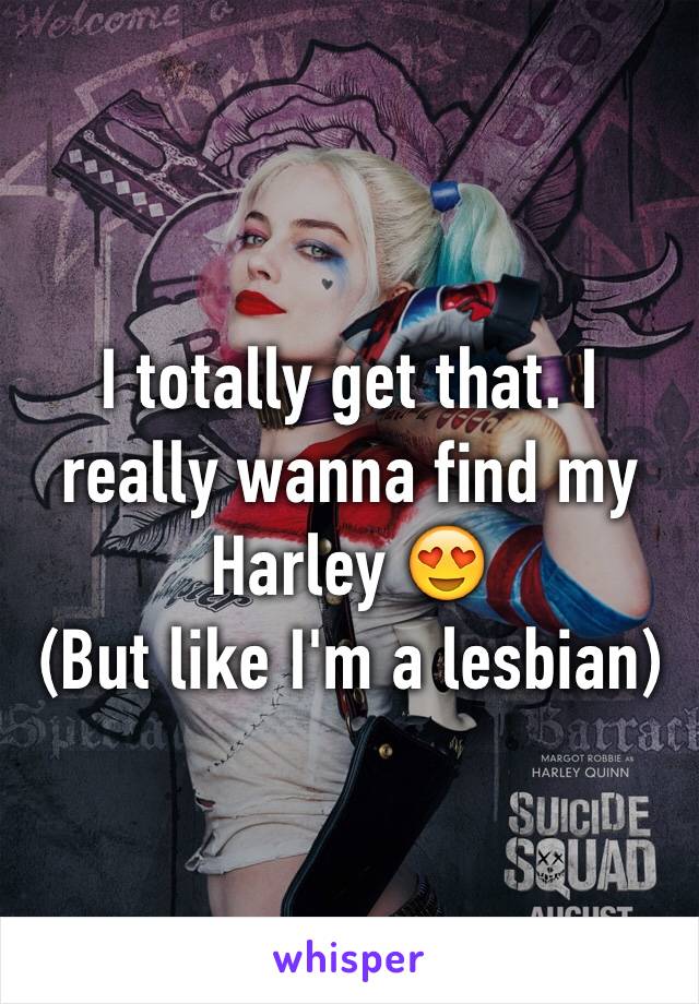 I totally get that. I really wanna find my Harley 😍
(But like I'm a lesbian)