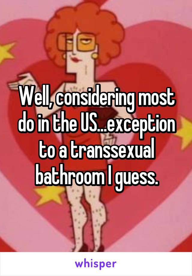 Well, considering most do in the US...exception to a transsexual bathroom I guess.