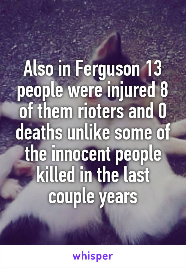 Also in Ferguson 13 people were injured 8 of them rioters and 0 deaths unlike some of the innocent people killed in the last couple years