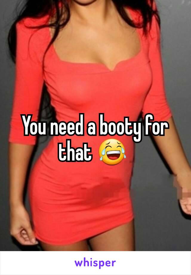 You need a booty for that 😂 