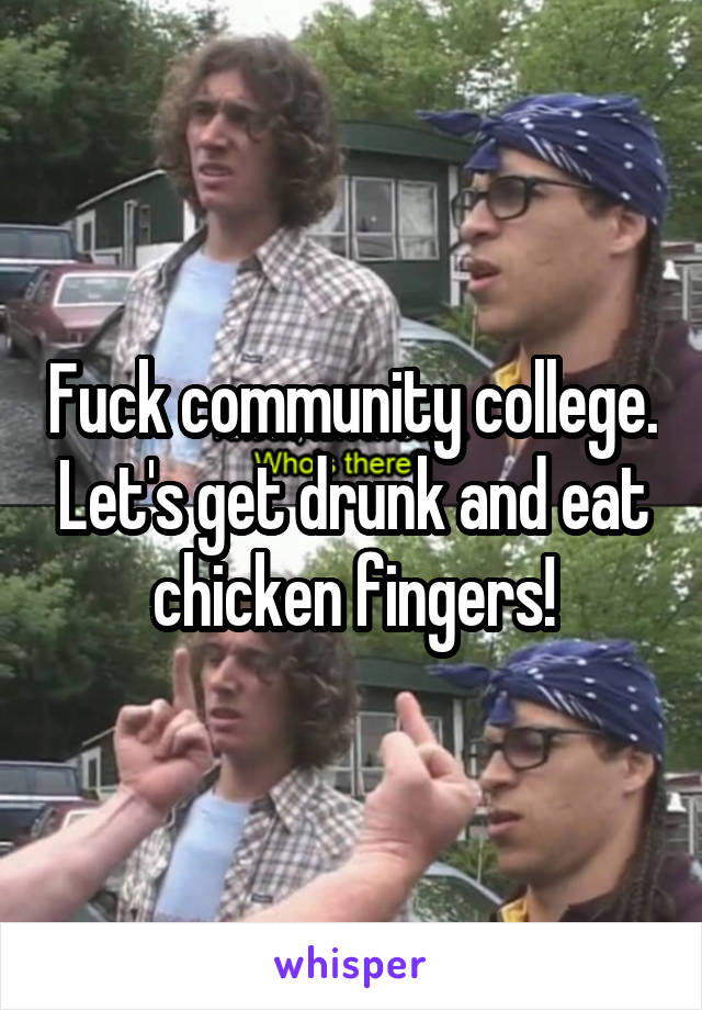 Fuck community college. Let's get drunk and eat chicken fingers!