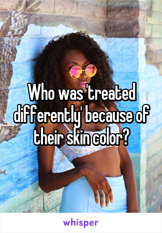 Who was 'treated differently' because of their skin color?
