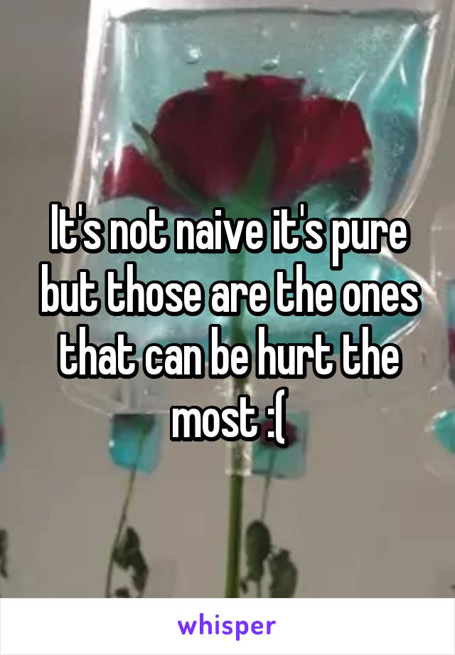 It's not naive it's pure but those are the ones that can be hurt the most :(