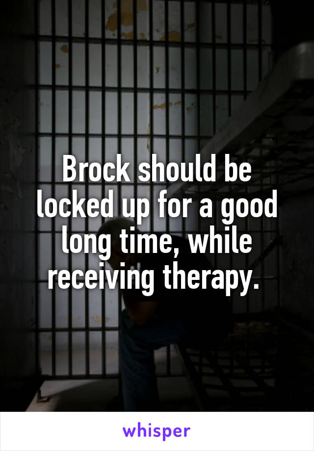 Brock should be locked up for a good long time, while receiving therapy. 