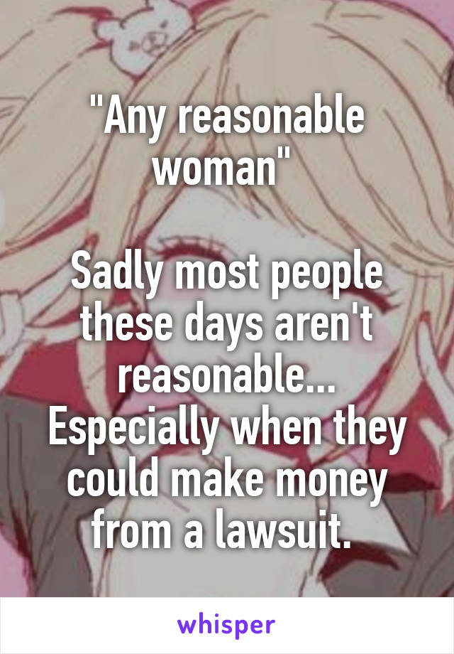 "Any reasonable woman" 

Sadly most people these days aren't reasonable... Especially when they could make money from a lawsuit. 