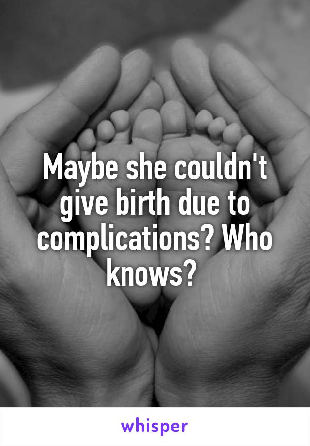 Maybe she couldn't give birth due to complications? Who knows? 