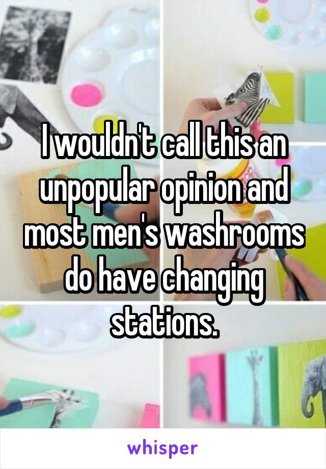 I wouldn't call this an unpopular opinion and most men's washrooms do have changing stations.