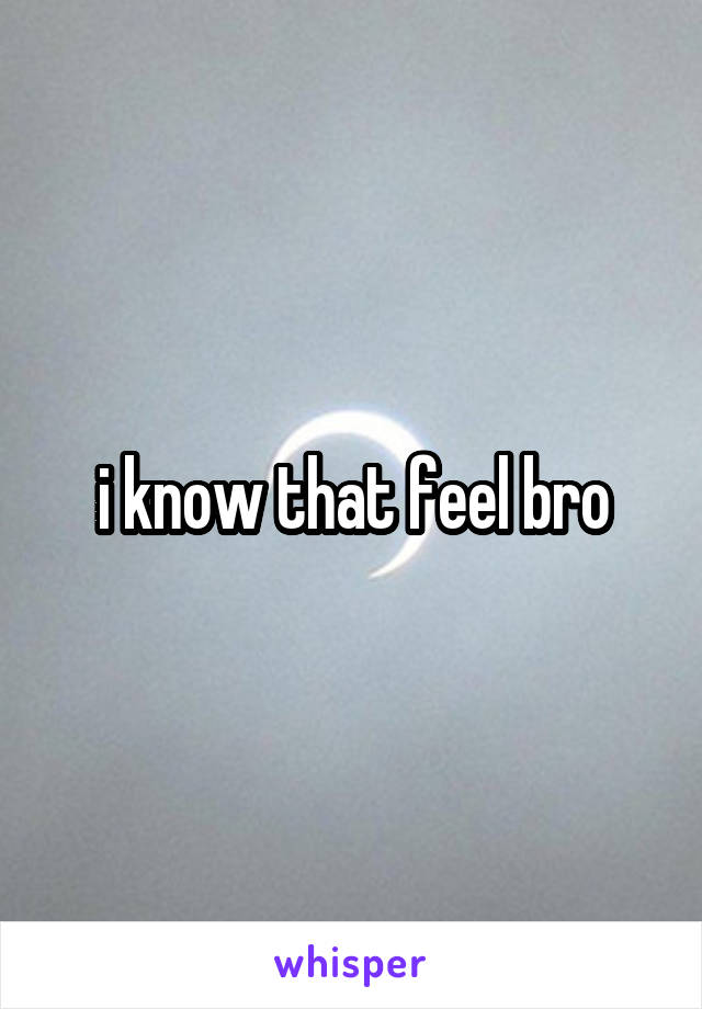 i know that feel bro