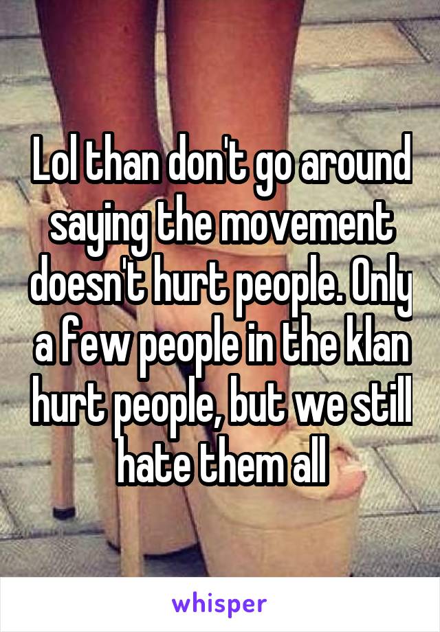 Lol than don't go around saying the movement doesn't hurt people. Only a few people in the klan hurt people, but we still hate them all