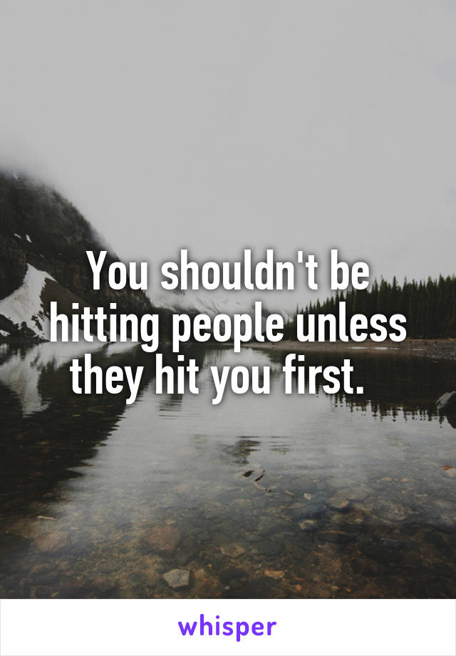 You shouldn't be hitting people unless they hit you first.  