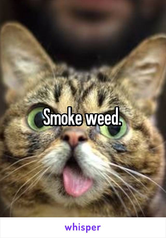 Smoke weed. 