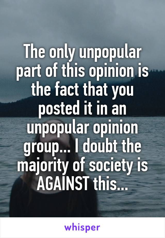 The only unpopular part of this opinion is the fact that you posted it in an unpopular opinion group... I doubt the majority of society is AGAINST this...