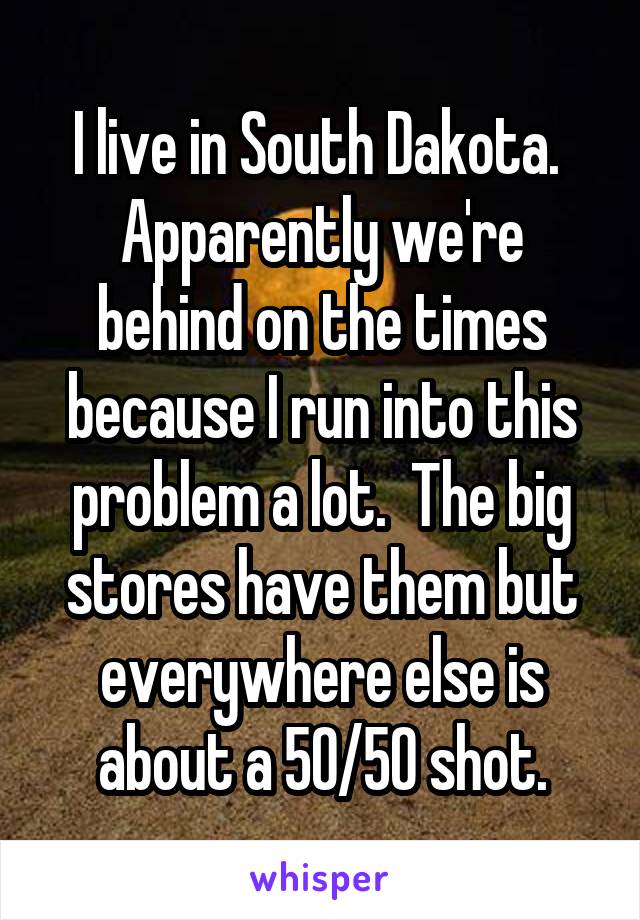 I live in South Dakota.  Apparently we're behind on the times because I run into this problem a lot.  The big stores have them but everywhere else is about a 50/50 shot.