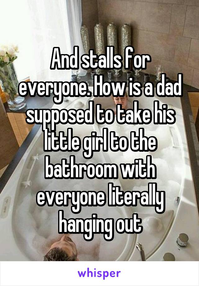 And stalls for everyone. How is a dad supposed to take his little girl to the bathroom with everyone literally hanging out