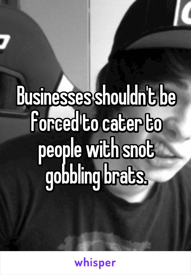 Businesses shouldn't be forced to cater to people with snot gobbling brats.