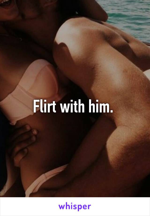 Flirt with him. 