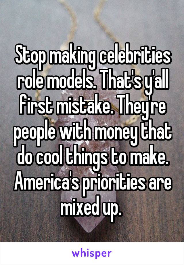 Stop making celebrities role models. That's y'all first mistake. They're people with money that do cool things to make. America's priorities are mixed up. 