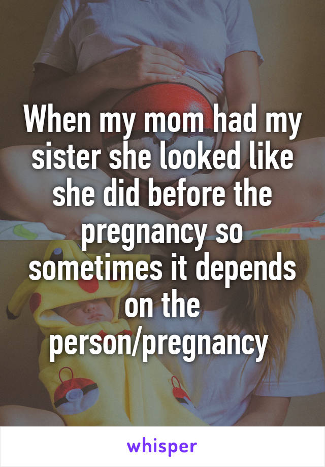 When my mom had my sister she looked like she did before the pregnancy so sometimes it depends on the person/pregnancy 