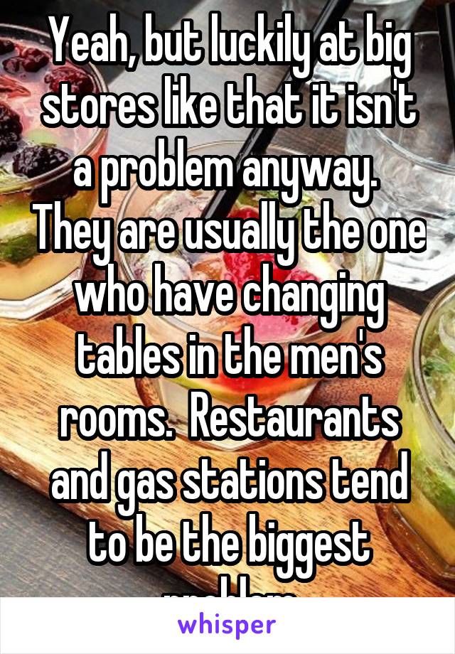 Yeah, but luckily at big stores like that it isn't a problem anyway.  They are usually the one who have changing tables in the men's rooms.  Restaurants and gas stations tend to be the biggest problem